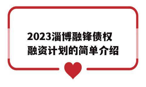 2023淄博融锋债权融资计划的简单介绍