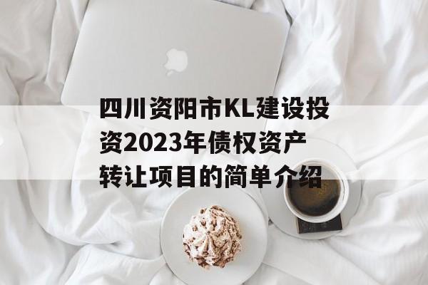 四川资阳市KL建设投资2023年债权资产转让项目的简单介绍