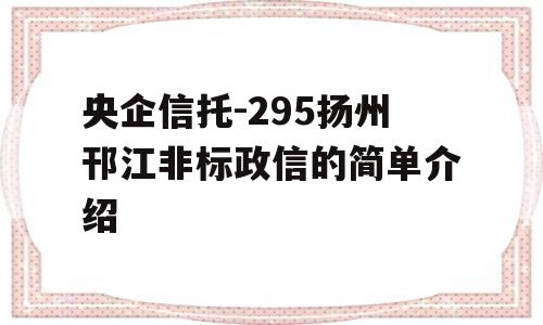 央企信托-295扬州邗江非标政信的简单介绍