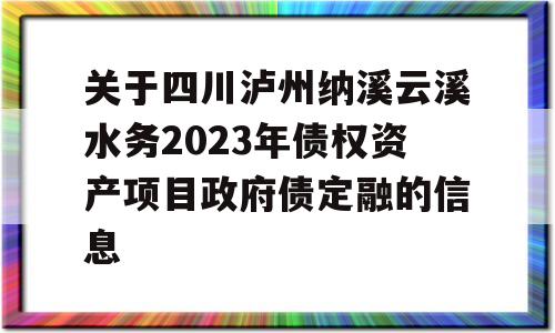 关于四川泸州纳溪云溪水务2023年债权资产项目政府债定融的信息