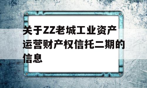 关于ZZ老城工业资产运营财产权信托二期的信息