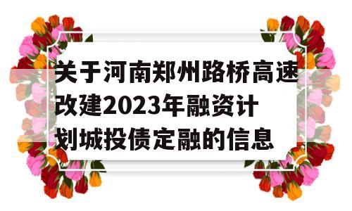 关于河南郑州路桥高速改建2023年融资计划城投债定融的信息