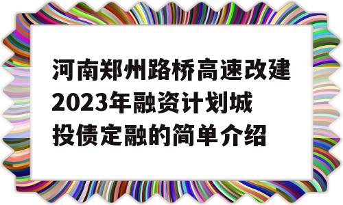 河南郑州路桥高速改建2023年融资计划城投债定融的简单介绍