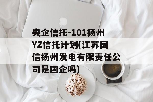 央企信托-101扬州YZ信托计划(江苏国信扬州发电有限责任公司是国企吗)