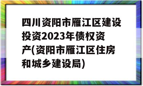 四川资阳市雁江区建设投资2023年债权资产(资阳市雁江区住房和城乡建设局)