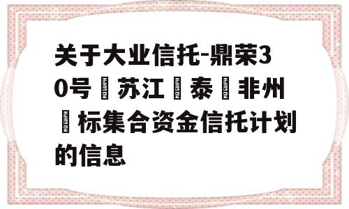 关于大业信托-鼎荣30号‮苏江‬泰‮非州‬标集合资金信托计划的信息