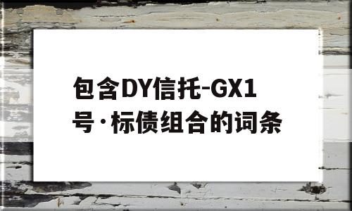 包含DY信托-GX1号·标债组合的词条