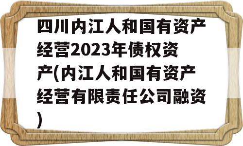 四川内江人和国有资产经营2023年债权资产(内江人和国有资产经营有限责任公司融资)