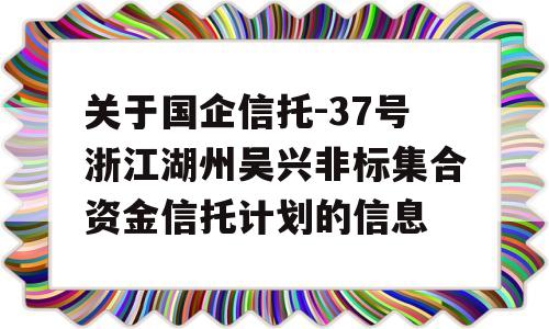 关于国企信托-37号浙江湖州吴兴非标集合资金信托计划的信息