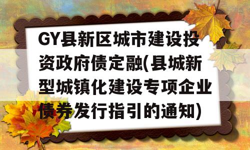 GY县新区城市建设投资政府债定融(县城新型城镇化建设专项企业债券发行指引的通知)