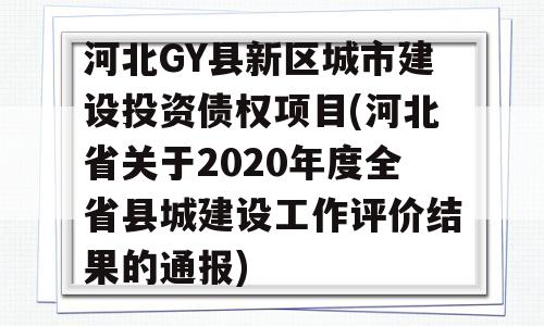 河北GY县新区城市建设投资债权项目(河北省关于2020年度全省县城建设工作评价结果的通报)