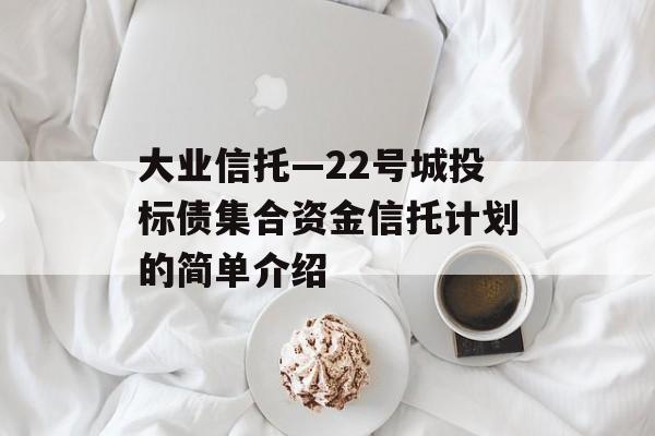 大业信托—22号城投标债集合资金信托计划的简单介绍