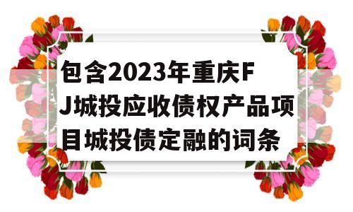 包含2023年重庆FJ城投应收债权产品项目城投债定融的词条