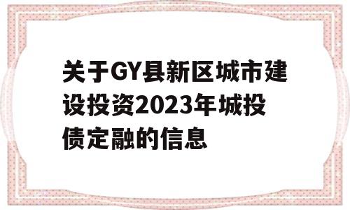 关于GY县新区城市建设投资2023年城投债定融的信息