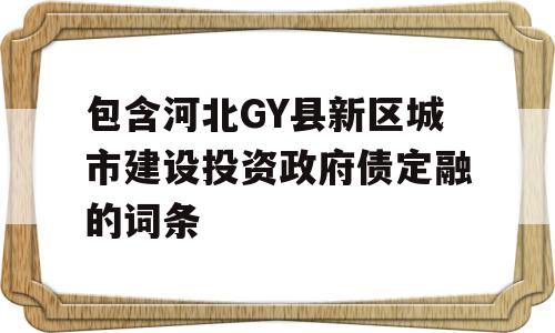 包含河北GY县新区城市建设投资政府债定融的词条