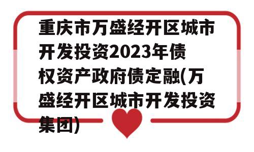 重庆市万盛经开区城市开发投资2023年债权资产政府债定融(万盛经开区城市开发投资集团)