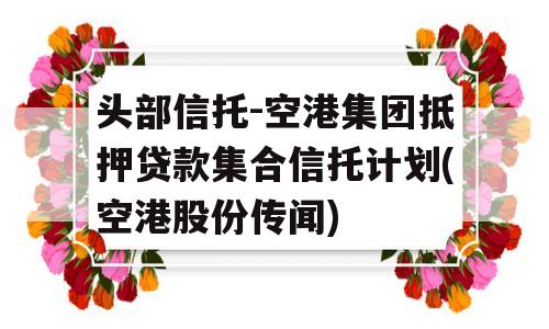 头部信托-空港集团抵押贷款集合信托计划(空港股份传闻)