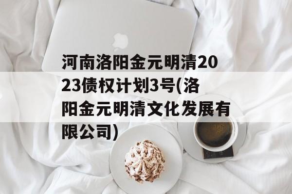 河南洛阳金元明清2023债权计划3号(洛阳金元明清文化发展有限公司)