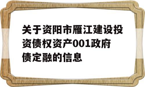 关于资阳市雁江建设投资债权资产001政府债定融的信息