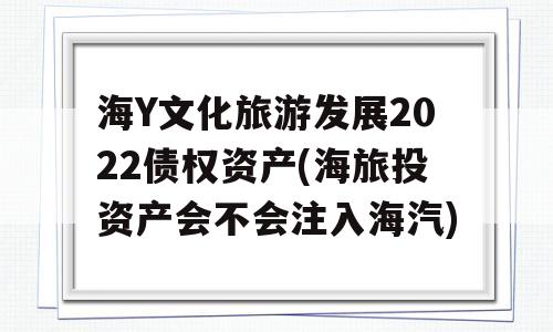 海Y文化旅游发展2022债权资产(海旅投资产会不会注入海汽)