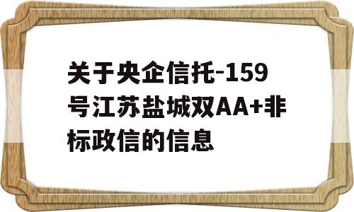 关于央企信托-159号江苏盐城双AA+非标政信的信息