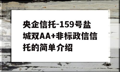 央企信托-159号盐城双AA+非标政信信托的简单介绍