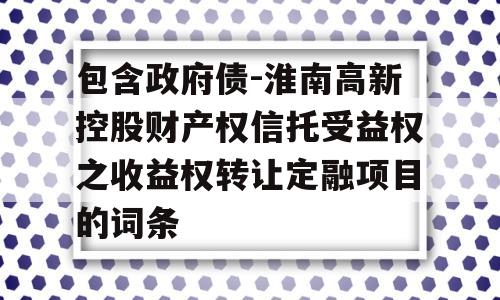 包含政府债-淮南高新控股财产权信托受益权之收益权转让定融项目的词条