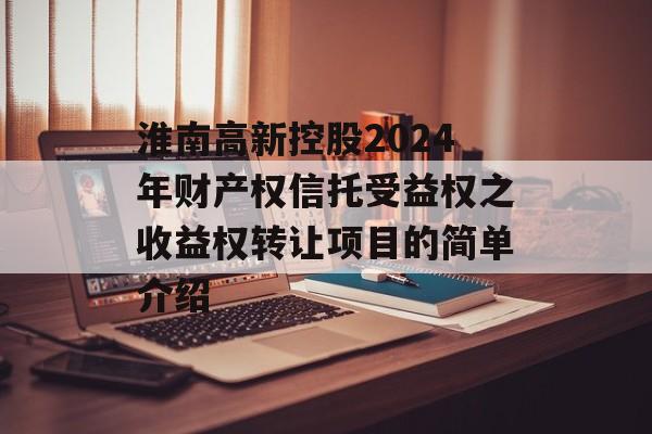 淮南高新控股2024年财产权信托受益权之收益权转让项目的简单介绍