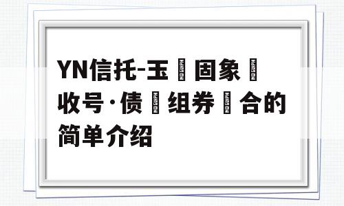 YN信托-玉‮固象‬收号·债‮组券‬合的简单介绍