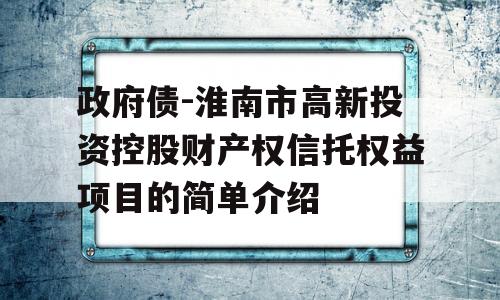 政府债-淮南市高新投资控股财产权信托权益项目的简单介绍