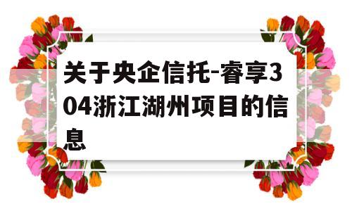 关于央企信托-睿享304浙江湖州项目的信息