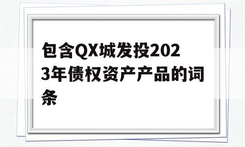 包含QX城发投2023年债权资产产品的词条