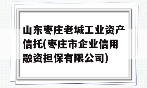 山东枣庄老城工业资产信托(枣庄市企业信用融资担保有限公司)