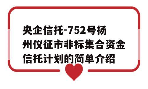 央企信托-752号扬州仪征市非标集合资金信托计划的简单介绍