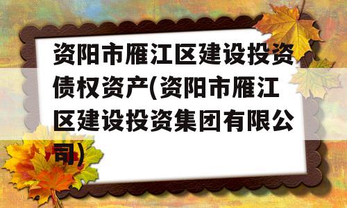 资阳市雁江区建设投资债权资产(资阳市雁江区建设投资集团有限公司)