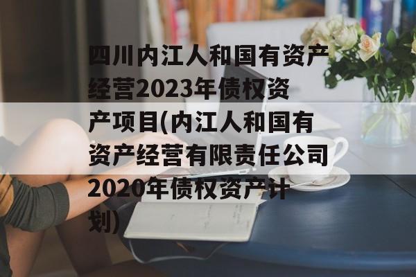 四川内江人和国有资产经营2023年债权资产项目(内江人和国有资产经营有限责任公司2020年债权资产计划)