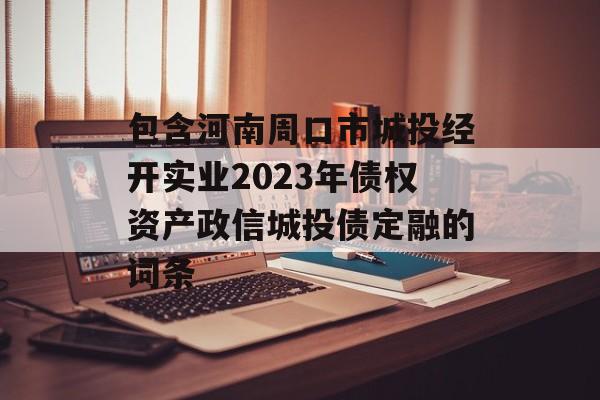 包含河南周口市城投经开实业2023年债权资产政信城投债定融的词条