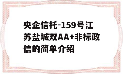 央企信托-159号江苏盐城双AA+非标政信的简单介绍