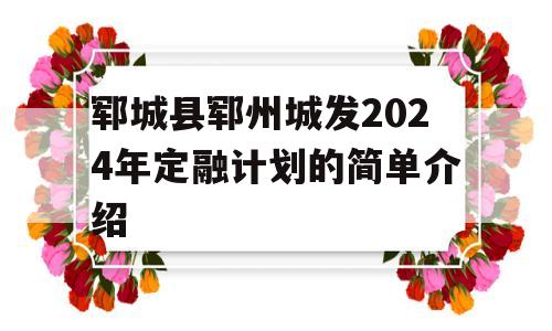 郓城县郓州城发2024年定融计划的简单介绍