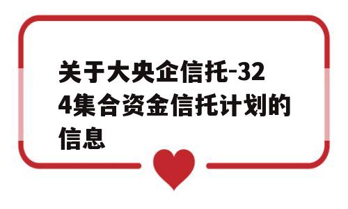 关于大央企信托-324集合资金信托计划的信息