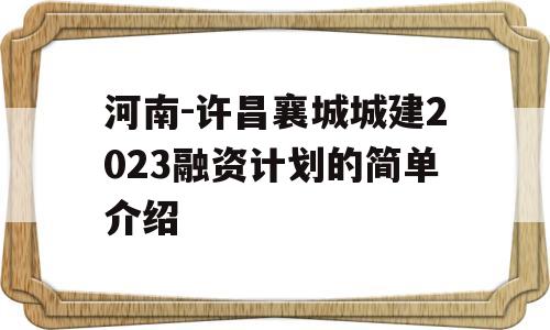 河南-许昌襄城城建2023融资计划的简单介绍