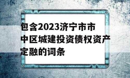 包含2023济宁市市中区城建投资债权资产定融的词条