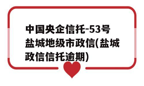 中国央企信托-53号盐城地级市政信(盐城政信信托逾期)