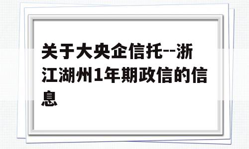 关于大央企信托--浙江湖州1年期政信的信息