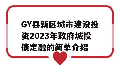 GY县新区城市建设投资2023年政府城投债定融的简单介绍