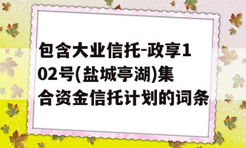 包含大业信托-政享102号(盐城亭湖)集合资金信托计划的词条