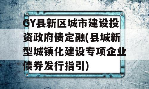 GY县新区城市建设投资政府债定融(县城新型城镇化建设专项企业债券发行指引)