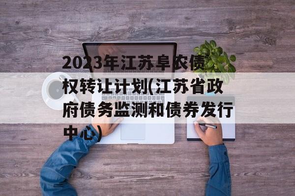 2023年江苏阜农债权转让计划(江苏省政府债务监测和债券发行中心)