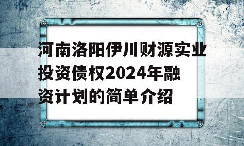 河南洛阳伊川财源实业投资债权2024年融资计划的简单介绍