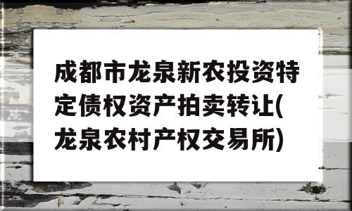 成都市龙泉新农投资特定债权资产拍卖转让(龙泉农村产权交易所)